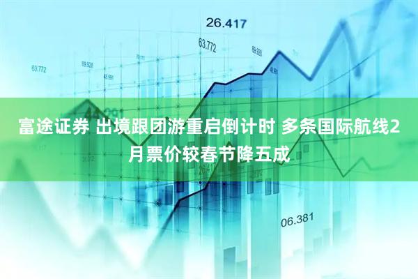 富途证券 出境跟团游重启倒计时 多条国际航线2月票价较春节降五成