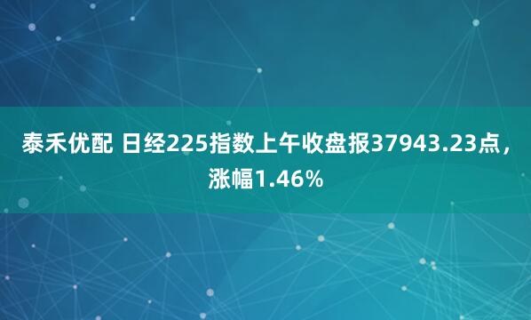 泰禾优配 日经225指数上午收盘报37943.23点，涨幅1.46%