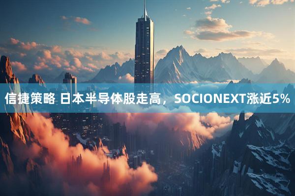 信捷策略 日本半导体股走高，SOCIONEXT涨近5%