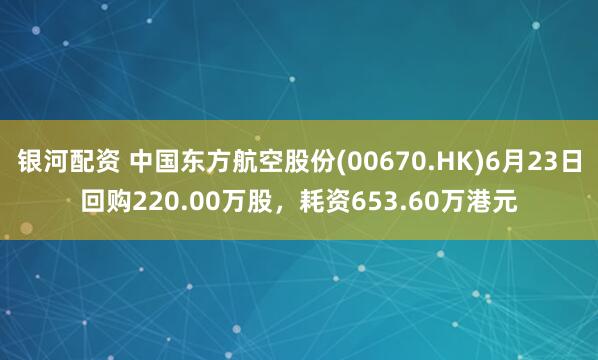 银河配资 中国东方航空股份(00670.HK)6月23日回购220.00万股，耗资653.60万港元