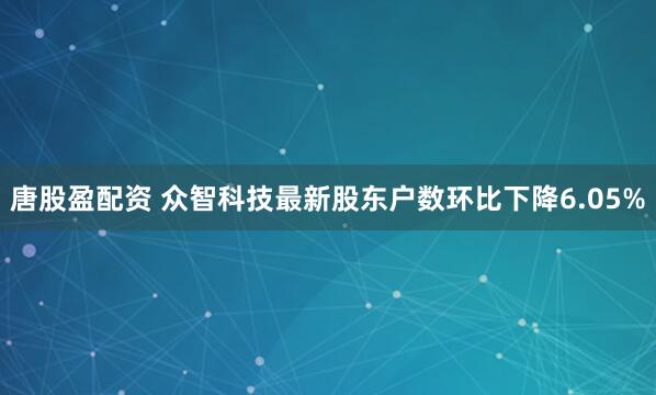 唐股盈配资 众智科技最新股东户数环比下降6.05%