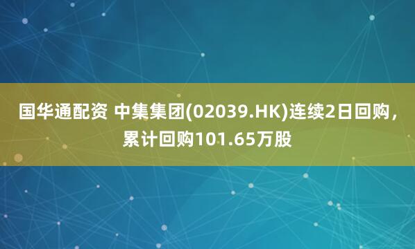 国华通配资 中集集团(02039.HK)连续2日回购，累计回购101.65万股