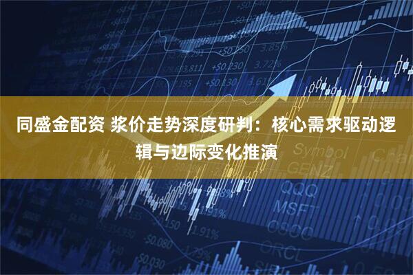 同盛金配资 浆价走势深度研判：核心需求驱动逻辑与边际变化推演