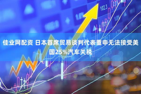 佳业网配资 日本首席贸易谈判代表重申无法接受美国25%汽车关税