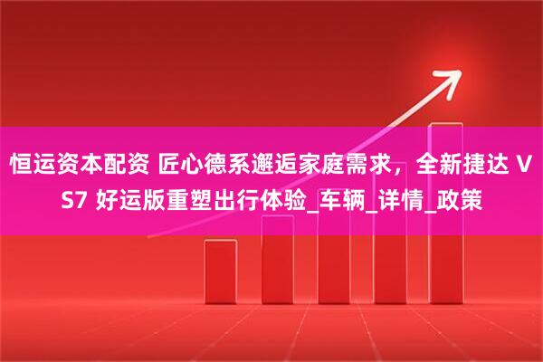 恒运资本配资 匠心德系邂逅家庭需求，全新捷达 VS7 好运版重塑出行体验_车辆_详情_政策