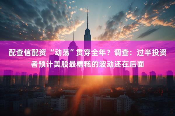 配查信配资 “动荡”贯穿全年？调查：过半投资者预计美股最糟糕的波动还在后面