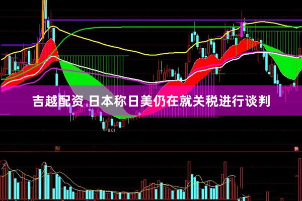 吉越配资 日本称日美仍在就关税进行谈判