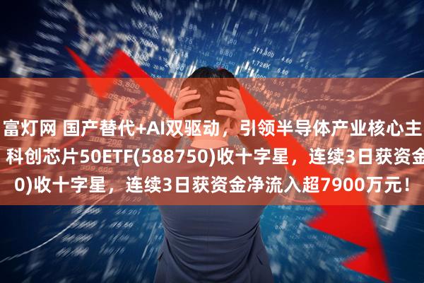 富灯网 国产替代+AI双驱动，引领半导体产业核心主线，思特威涨超5%，科创芯片50ETF(588750)收十字星，连续3日获资金净流入超7900万元！