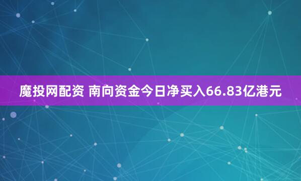 魔投网配资 南向资金今日净买入66.83亿港元