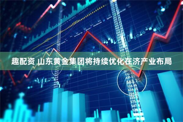 趣配资 山东黄金集团将持续优化在济产业布局