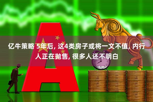 亿牛策略 5年后, 这4类房子或将一文不值, 内行人正在抛售, 很多人还不明白