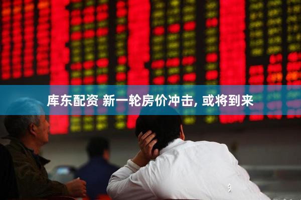 库东配资 新一轮房价冲击, 或将到来