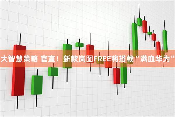 大智慧策略 官宣！新款岚图FREE将搭载“满血华为”