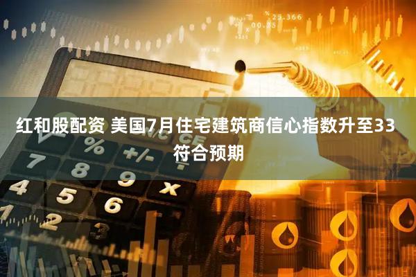 红和股配资 美国7月住宅建筑商信心指数升至33 符合预期