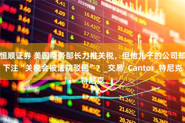 恒顺证券 美国商务部长力推关税，但他儿子的公司却下注“关税会被法院驳回”？_交易_Cantor_特尼克