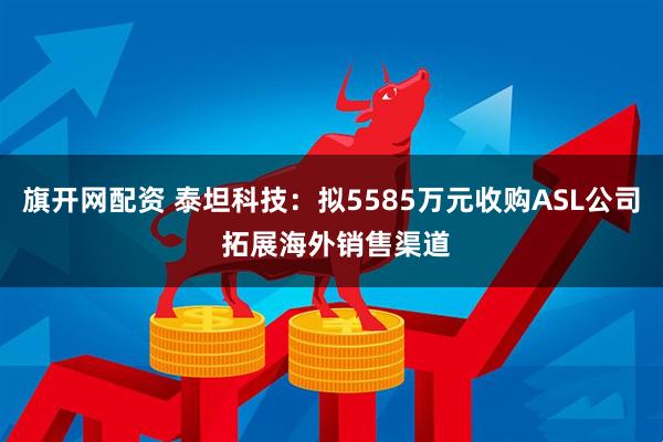 旗开网配资 泰坦科技：拟5585万元收购ASL公司 拓展海外销售渠道