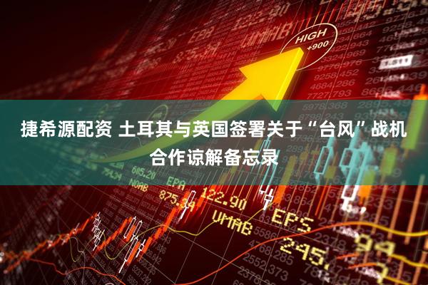 捷希源配资 土耳其与英国签署关于“台风”战机合作谅解备忘录