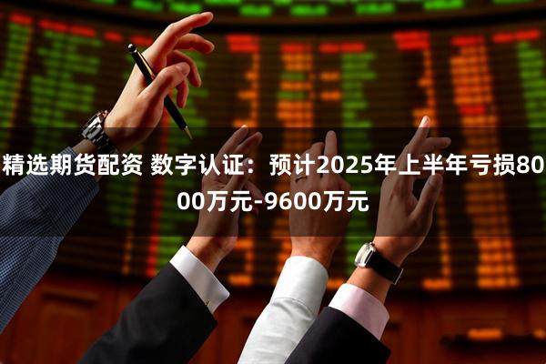 精选期货配资 数字认证：预计2025年上半年亏损8000万元-9600万元