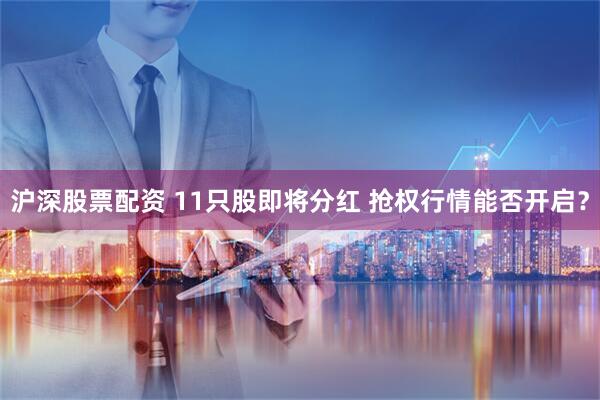沪深股票配资 11只股即将分红 抢权行情能否开启？
