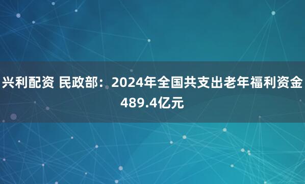 兴利配资 民政部：2024年全国共支出老年福利资金489.4亿元
