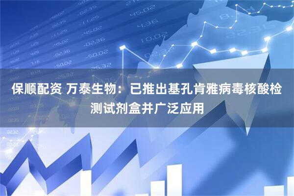 保顺配资 万泰生物：已推出基孔肯雅病毒核酸检测试剂盒并广泛应用