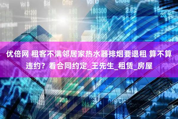 优倍网 租客不满邻居家热水器排烟要退租 算不算违约？看合同约定_王先生_租赁_房屋