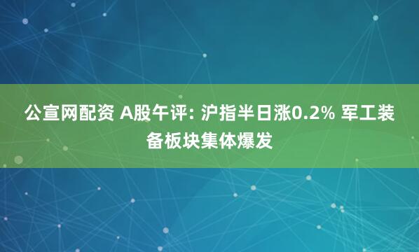 公宣网配资 A股午评: 沪指半日涨0.2% 军工装备板块集体爆发