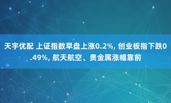 天宇优配 上证指数早盘上涨0.2%, 创业板指下跌0.49%, 航天航空、贵金属涨幅靠前