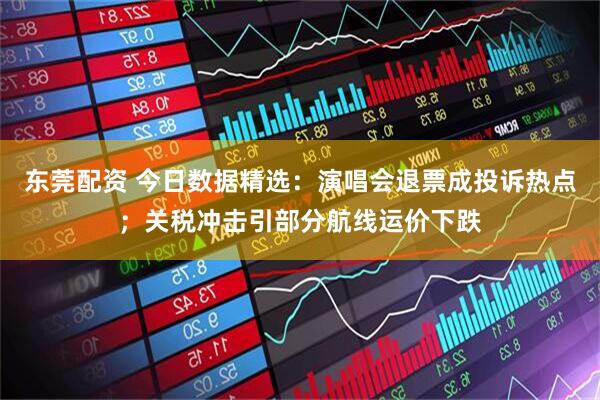 东莞配资 今日数据精选：演唱会退票成投诉热点；关税冲击引部分航线运价下跌