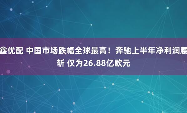 鑫优配 中国市场跌幅全球最高！奔驰上半年净利润腰斩 仅为26.88亿欧元