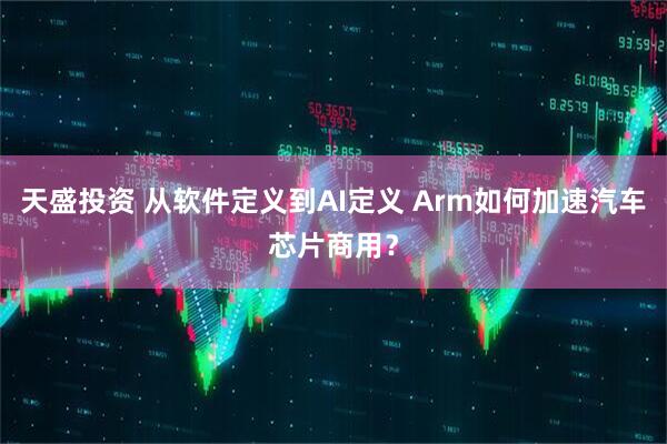 天盛投资 从软件定义到AI定义 Arm如何加速汽车芯片商用？