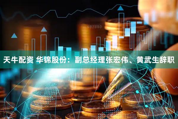 天牛配资 华锦股份：副总经理张宏伟、黄武生辞职
