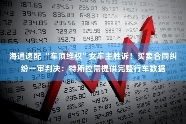 海通速配 “车顶维权”女车主胜诉！买卖合同纠纷一审判决：特斯拉需提供完整行车数据