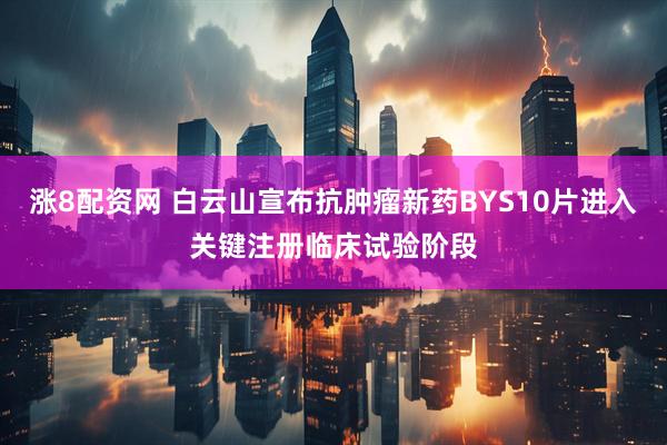 涨8配资网 白云山宣布抗肿瘤新药BYS10片进入关键注册临床试验阶段