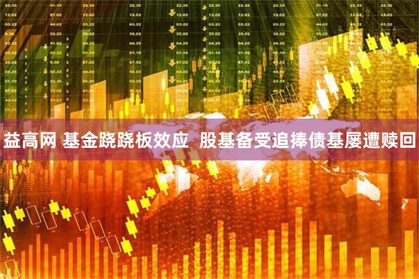 益高网 基金跷跷板效应  股基备受追捧债基屡遭赎回