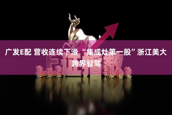 广发E配 营收连续下滑 “集成灶第一股”浙江美大跨界智驾