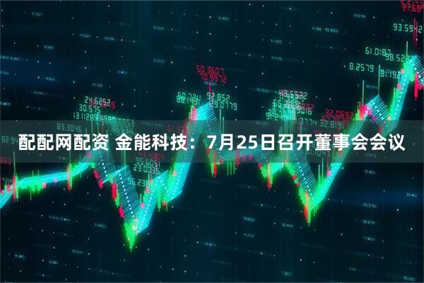 配配网配资 金能科技:7月25日召开董事会会议
