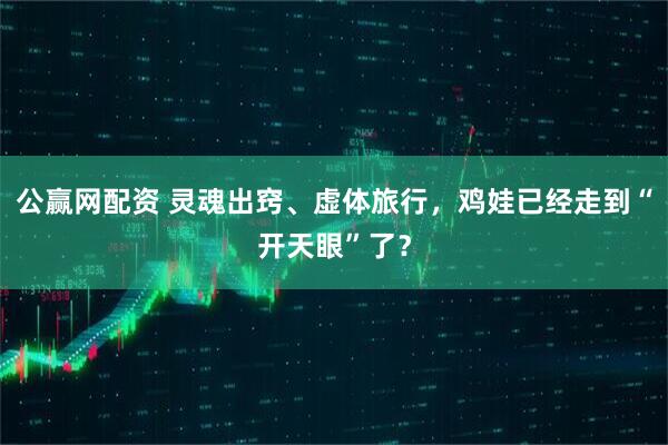 公赢网配资 灵魂出窍、虚体旅行，鸡娃已经走到“开天眼”了？