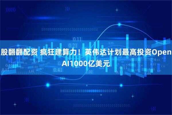 股翻翻配资 疯狂建算力！英伟达计划最高投资OpenAI1000亿美元