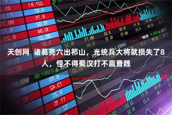 天创网 诸葛亮六出祁山,光统兵大将就损失了8人,怪不得蜀汉打不赢曹魏