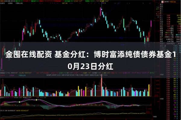 金囤在线配资 基金分红:博时富添纯债债券基金10月23日分红