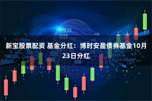 新宝股票配资 基金分红:博时安盈债券基金10月23日分红