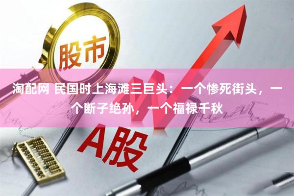 淘配网 民国时上海滩三巨头：一个惨死街头，一个断子绝孙，一个福禄千秋