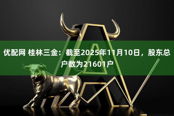 优配网 桂林三金：截至2025年11月10日，股东总户数为21601户