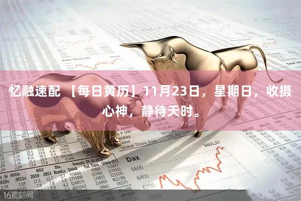 忆融速配 【每日黄历】11月23日，星期日，收摄心神，静待天时。