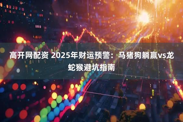 高开网配资 2025年财运预警：马猪狗躺赢vs龙蛇猴避坑指南