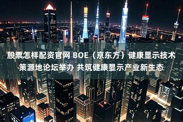 股票怎样配资官网 BOE（京东方）健康显示技术策源地论坛举办 共筑健康显示产业新生态