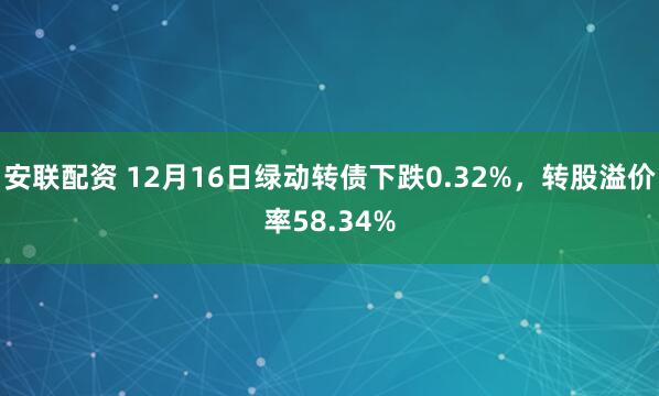 安联配资 12月16日绿动转债下跌0.32%，转股溢价率58.34%