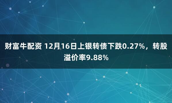 财富牛配资 12月16日上银转债下跌0.27%，转股溢价率9.88%