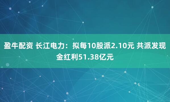 盈牛配资 长江电力：拟每10股派2.10元 共派发现金红利51.38亿元